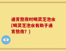 通宵熬夜时喝灵芝泡水(喝灵芝泡水有助于通宵熬夜？)