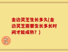 金边灵芝生长多久(金边灵芝需要生长多长时间才能成熟？)