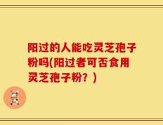 阳过的人能吃灵芝孢子粉吗(阳过者可否食用灵芝孢子粉？)