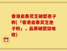 香港启泰灵芝破壁孢子粉(「香港启泰灵芝孢子粉」，品质破壁促吸收)