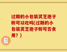 过期的小包装灵芝孢子粉可以吃吗(过期的小包装灵芝孢子粉可否食用？)