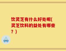 饮灵芝有什么好处呢(灵芝饮料的益处有哪些？)