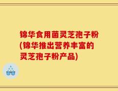 锦华食用菌灵芝孢子粉(锦华推出营养丰富的灵芝孢子粉产品)