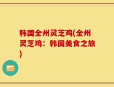 韩国全州灵芝鸡(全州灵芝鸡：韩国美食之旅)