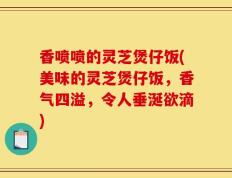 香喷喷的灵芝煲仔饭(美味的灵芝煲仔饭，香气四溢，令人垂涎欲滴)