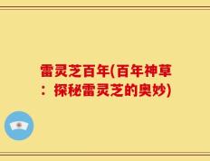 雷灵芝百年(百年神草：探秘雷灵芝的奥妙)