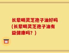 长辈喝灵芝孢子油好吗(长辈喝灵芝孢子油有益健康吗？)