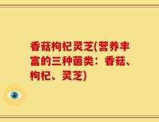 香菇枸杞灵芝(营养丰富的三种菌类：香菇、枸杞、灵芝)