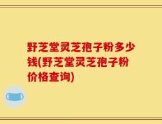 野芝堂灵芝孢子粉多少钱(野芝堂灵芝孢子粉价格查询)
