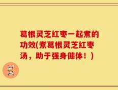 葛根灵芝红枣一起煮的功效(煮葛根灵芝红枣汤，助于强身健体！)