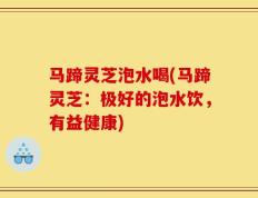 马蹄灵芝泡水喝(马蹄灵芝：极好的泡水饮，有益健康)
