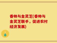 香帅与金灵芝(香帅与金灵芝联手，促进农村经济发展)