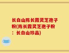 长白山陈长霞灵芝孢子粉(陈长霞灵芝孢子粉：长白山珍品)