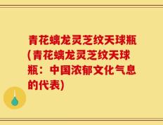 青花螭龙灵芝纹天球瓶(青花螭龙灵芝纹天球瓶：中国浓郁文化气息的代表)