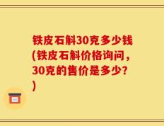 铁皮石斛30克多少钱(铁皮石斛价格询问，30克的售价是多少？)
