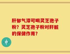 肝郁气滞可喝灵芝孢子粉？灵芝孢子粉对肝脏的保健作用？
