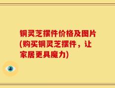 铜灵芝摆件价格及图片(购买铜灵芝摆件，让家居更具魔力)