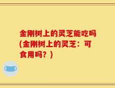 金刚树上的灵芝能吃吗(金刚树上的灵芝：可食用吗？)