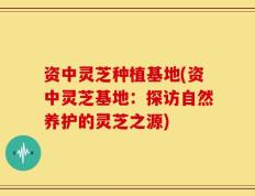 资中灵芝种植基地(资中灵芝基地：探访自然养护的灵芝之源)