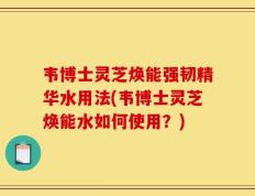 韦博士灵芝焕能强韧精华水用法(韦博士灵芝焕能水如何使用？)