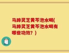 马蹄灵芝黄芩泡水喝(马蹄灵芝黄芩泡水喝有哪些功效？)