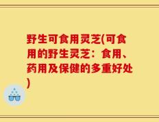 野生可食用灵芝(可食用的野生灵芝：食用、药用及保健的多重好处)
