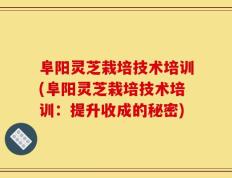 阜阳灵芝栽培技术培训(阜阳灵芝栽培技术培训：提升收成的秘密)