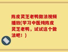 陈皮灵芝老鸭做法视频播放(学习中医炖陈皮灵芝老鸭，试试这个做法吧！)