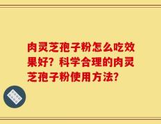 肉灵芝孢子粉怎么吃效果好？科学合理的肉灵芝孢子粉使用方法？