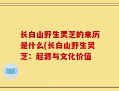 长白山野生灵芝的来历是什么(长白山野生灵芝：起源与文化价值