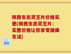 陕西生态灵芝片价格实惠(陕西生态灵芝片：实惠价格让你享受健康生活)