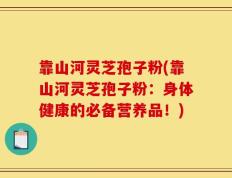 靠山河灵芝孢子粉(靠山河灵芝孢子粉：身体健康的必备营养品！)
