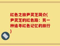 红色之旅尹灵芝简介(尹灵芝的红色路：另一种追寻红色记忆的旅行)