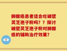 肺腺癌患者适合吃破壁灵芝孢子粉吗？？探讨破壁灵芝孢子粉对肺腺癌的辅助治疗效果？