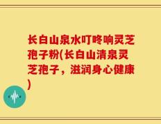 长白山泉水叮咚响灵芝孢子粉(长白山清泉灵芝孢子，滋润身心健康)