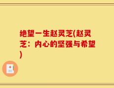 绝望一生赵灵芝(赵灵芝：内心的坚强与希望)