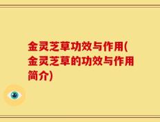 金灵芝草功效与作用(金灵芝草的功效与作用简介)