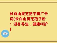 长白山灵芝孢子粉广告词(长白山灵芝孢子粉：滋补养生，健康呵护)