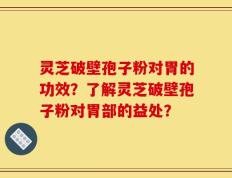 灵芝破壁孢子粉对胃的功效？了解灵芝破壁孢子粉对胃部的益处？