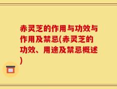 赤灵芝的作用与功效与作用及禁忌(赤灵芝的功效、用途及禁忌概述)