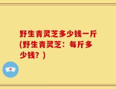 野生青灵芝多少钱一斤(野生青灵芝：每斤多少钱？)