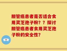 胆管癌患者是否适合食用灵芝孢子粉？？探讨胆管癌患者食用灵芝孢子粉的安全性？