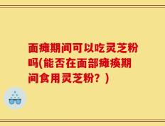 面瘫期间可以吃灵芝粉吗(能否在面部瘫痪期间食用灵芝粉？)