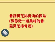 香菇灵芝排骨汤的做法(教你做一道美味的香菇灵芝排骨汤)