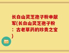 长白山灵芝孢子粉申献军(长白山灵芝孢子粉：古老草药的珍贵之宝)
