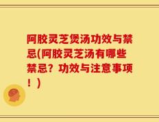 阿胶灵芝煲汤功效与禁忌(阿胶灵芝汤有哪些禁忌？功效与注意事项！)