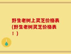 野生老树上灵芝价格表(野生老树灵芝价格表！)