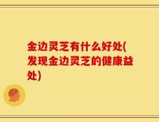 金边灵芝有什么好处(发现金边灵芝的健康益处)