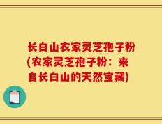 长白山农家灵芝孢子粉(农家灵芝孢子粉：来自长白山的天然宝藏)