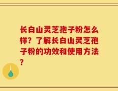 长白山灵芝孢子粉怎么样？了解长白山灵芝孢子粉的功效和使用方法？